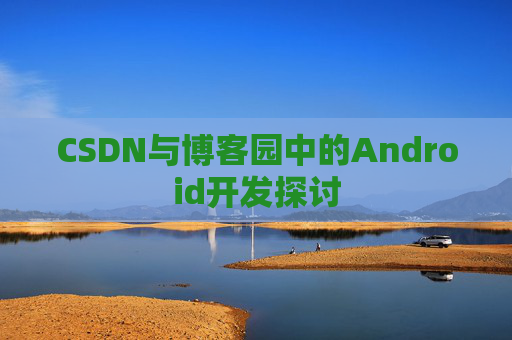 CSDN与博客园中的Android开发探讨 CSDN与博客园中的Android开发探讨